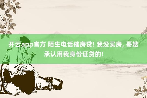 开云app官方 陌生电话催房贷! 我没买房, 哥嫂承认用我身份证贷的!
