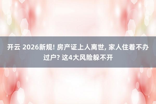 开云 2026新规! 房产证上人离世, 家人住着不办过户? 这4大风险躲不开