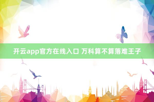 开云app官方在线入口 万科算不算落难王子