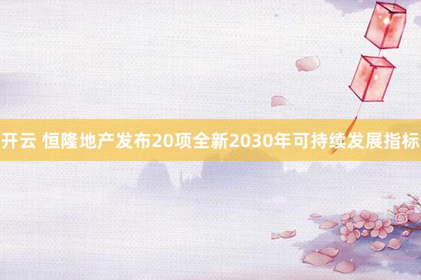 开云 恒隆地产发布20项全新2030年可持续发展指标