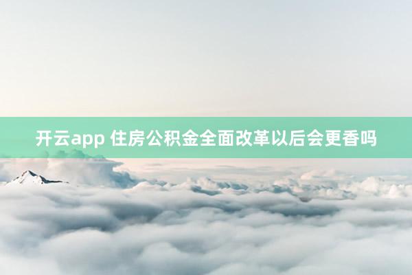 开云app 住房公积金全面改革以后会更香吗