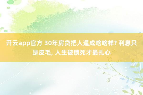 开云app官方 30年房贷把人逼成啥啥样? 利息只是皮毛, 人生被锁死才最扎心