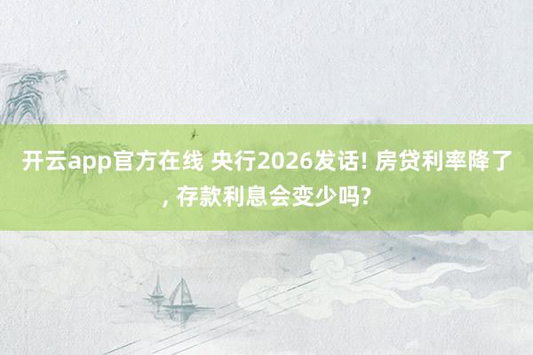开云app官方在线 央行2026发话! 房贷利率降了, 存款利息会变少吗?