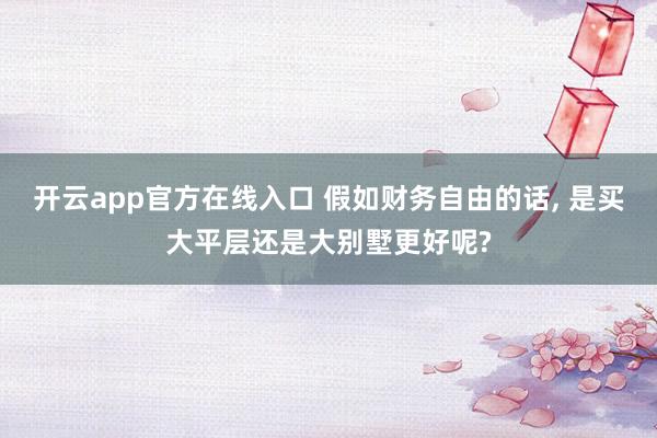 开云app官方在线入口 假如财务自由的话, 是买大平层还是大别墅更好呢?