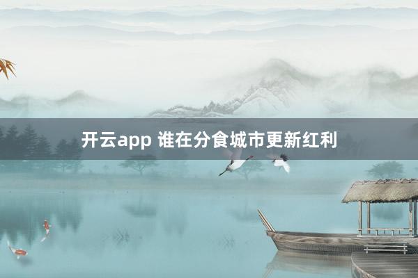 开云app 谁在分食城市更新红利