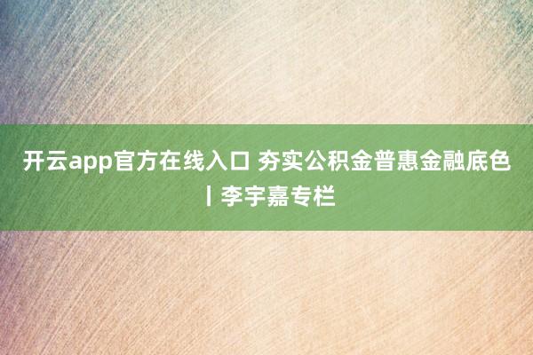开云app官方在线入口 夯实公积金普惠金融底色丨李宇嘉专栏
