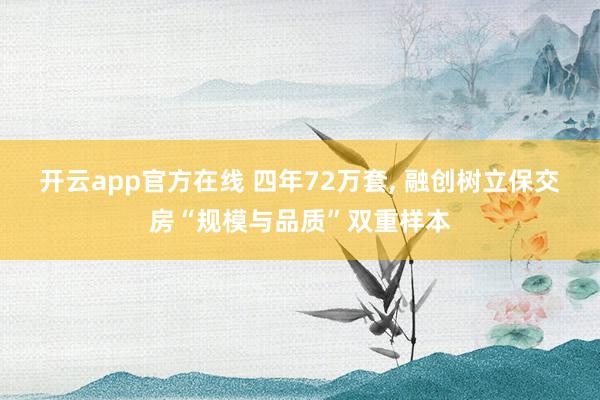 开云app官方在线 四年72万套, 融创树立保交房“规模与品质”双重样本