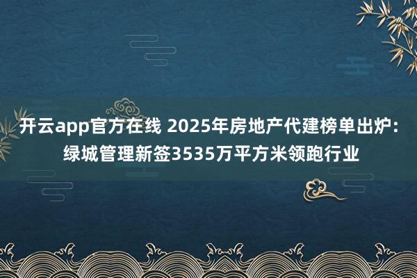 开云app官方在线 2025年房地产代建榜单出炉: 绿城管理新签3535万平方米领跑行业