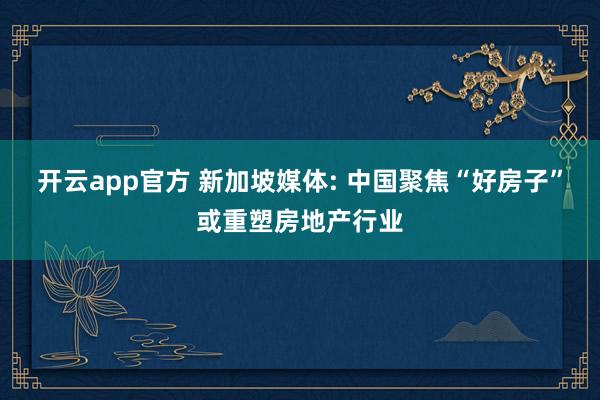开云app官方 新加坡媒体: 中国聚焦“好房子”或重塑房地产行业