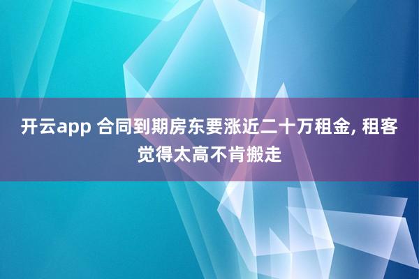 开云app 合同到期房东要涨近二十万租金, 租客觉得太高不肯搬走