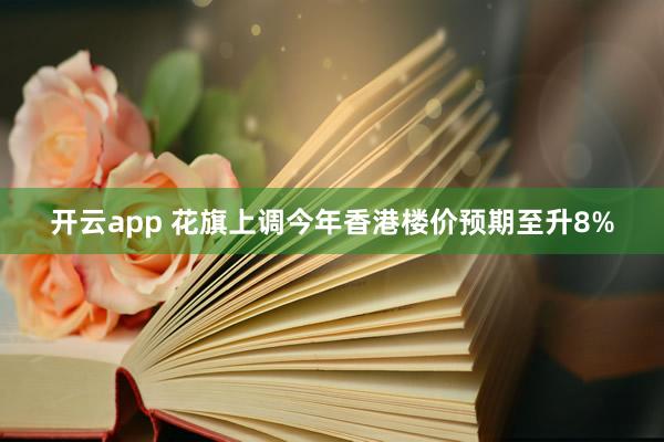 开云app 花旗上调今年香港楼价预期至升8%