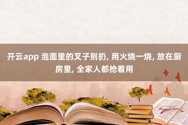 开云app 泡面里的叉子别扔, 用火烧一烧, 放在厨房里, 全家人都抢着用