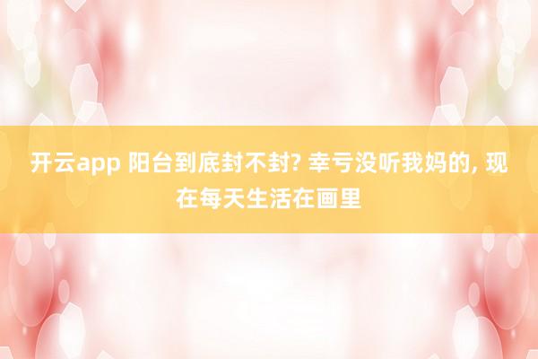 开云app 阳台到底封不封? 幸亏没听我妈的, 现在每天生活在画里