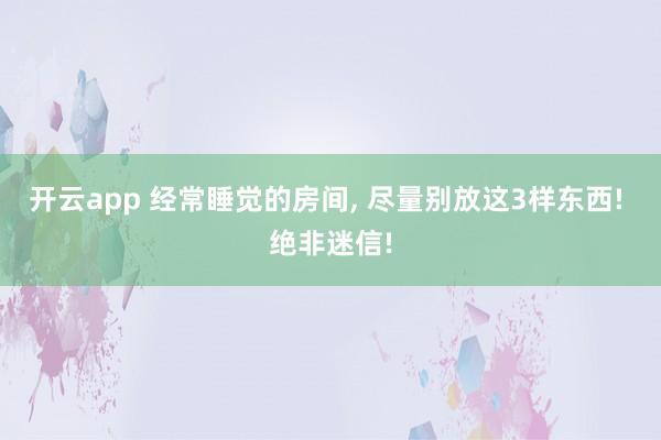 开云app 经常睡觉的房间, 尽量别放这3样东西! 绝非迷信!