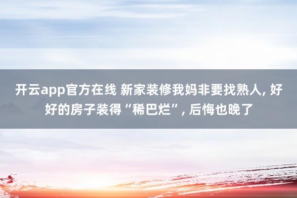 开云app官方在线 新家装修我妈非要找熟人, 好好的房子装得“稀巴烂”, 后悔也晚了