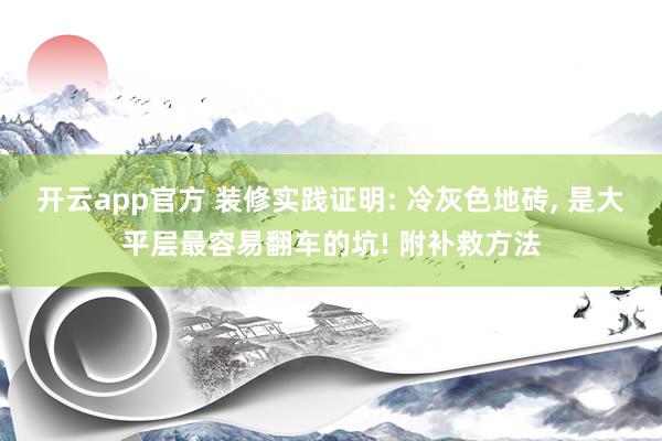 开云app官方 装修实践证明: 冷灰色地砖, 是大平层最容易翻车的坑! 附补救方法