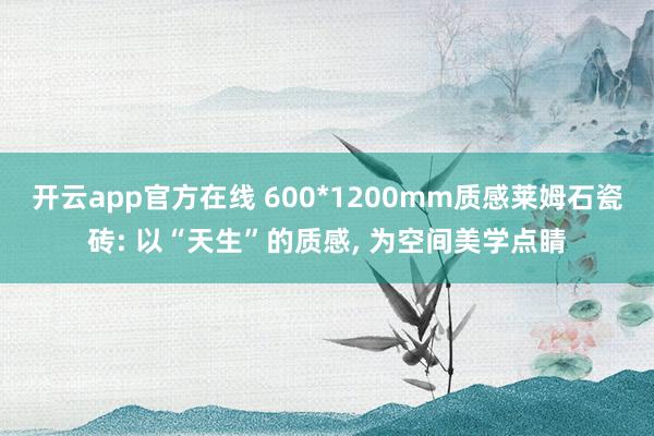 开云app官方在线 600*1200mm质感莱姆石瓷砖: 以“天生”的质感, 为空间美学点睛