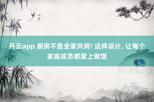 开云app 厨房不是全家共用! 这样设计, 让每个家庭成员都爱上做饭