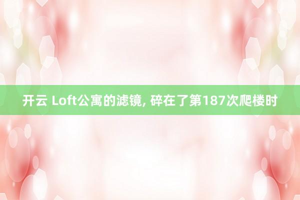 开云 Loft公寓的滤镜, 碎在了第187次爬楼时
