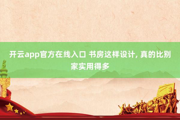 开云app官方在线入口 书房这样设计, 真的比别家实用得多