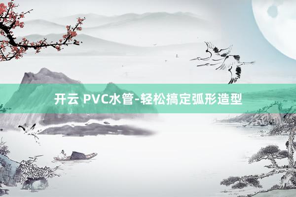 开云 PVC水管-轻松搞定弧形造型