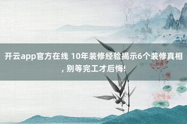 开云app官方在线 10年装修经验揭示6个装修真相, 别等完工才后悔!