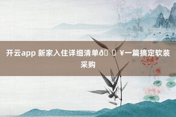 开云app 新家入住详细清单🔥一篇搞定软装采购