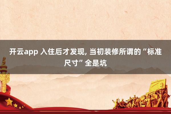 开云app 入住后才发现, 当初装修所谓的“标准尺寸”全是坑