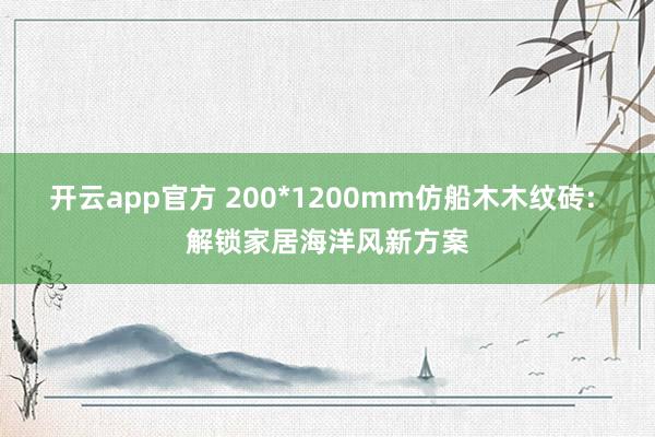 开云app官方 200*1200mm仿船木木纹砖: 解锁家居海洋风新方案
