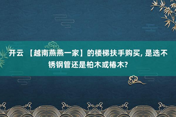 开云 【越南燕燕一家】的楼梯扶手购买, 是选不锈钢管还是柏木或椿木?