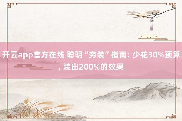 开云app官方在线 聪明“穷装”指南: 少花30%预算, 装出200%的效果