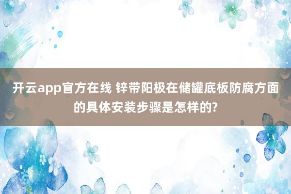 开云app官方在线 锌带阳极在储罐底板防腐方面的具体安装步骤是怎样的?