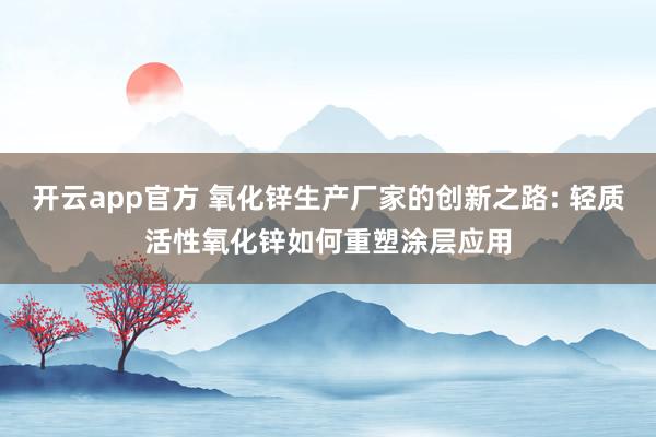 开云app官方 氧化锌生产厂家的创新之路: 轻质活性氧化锌如何重塑涂层应用
