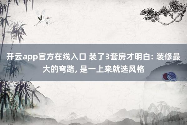 开云app官方在线入口 装了3套房才明白: 装修最大的弯路, 是一上来就选风格