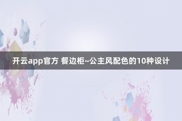 开云app官方 餐边柜~公主风配色的10种设计