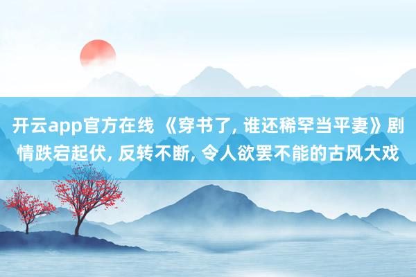 开云app官方在线 《穿书了, 谁还稀罕当平妻》剧情跌宕起伏, 反转不断, 令人欲罢不能的古风大戏