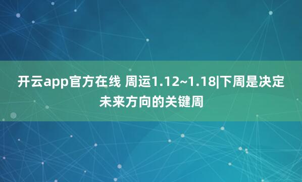 开云app官方在线 周运1.12~1.18|下周是决定未来方向的关键周