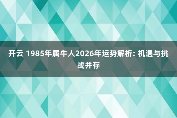 开云 1985年属牛人2026年运势解析: 机遇与挑战并存