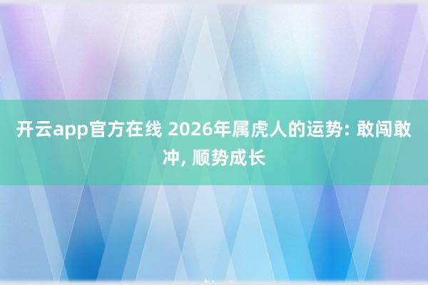 开云app官方在线 2026年属虎人的运势: 敢闯敢冲, 顺势成长