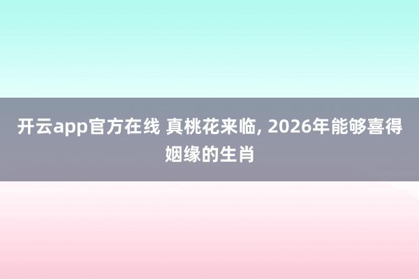 开云app官方在线 真桃花来临, 2026年能够喜得姻缘的生肖