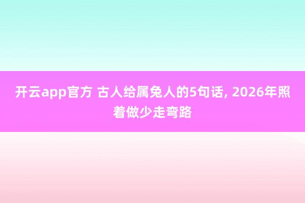 开云app官方 古人给属兔人的5句话, 2026年照着做少走弯路