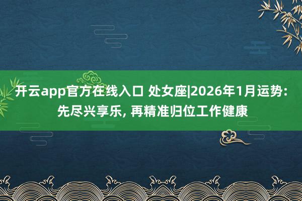 开云app官方在线入口 处女座|2026年1月运势: 先尽兴享乐, 再精准归位工作健康