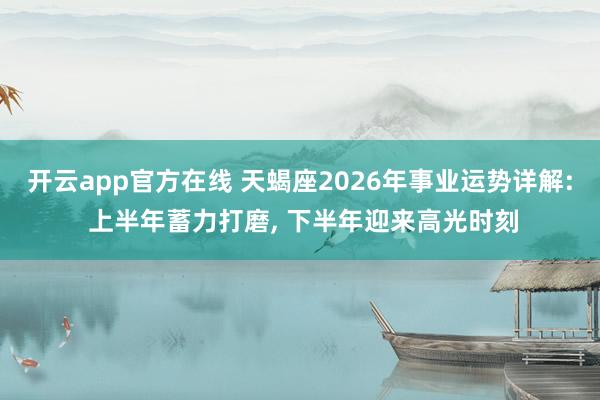 开云app官方在线 天蝎座2026年事业运势详解: 上半年蓄力打磨, 下半年迎来高光时刻