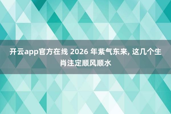 开云app官方在线 2026 年紫气东来, 这几个生肖注定顺风顺水