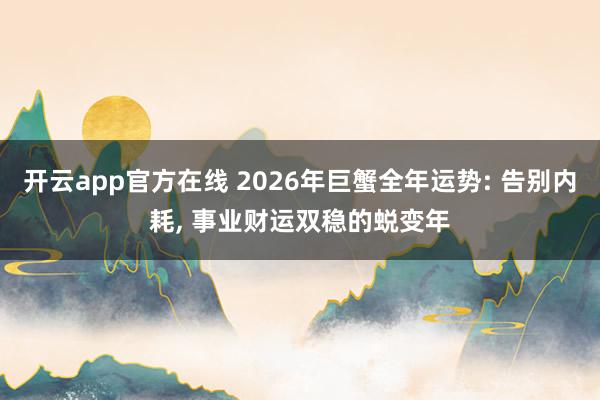 开云app官方在线 2026年巨蟹全年运势: 告别内耗, 事业财运双稳的蜕变年