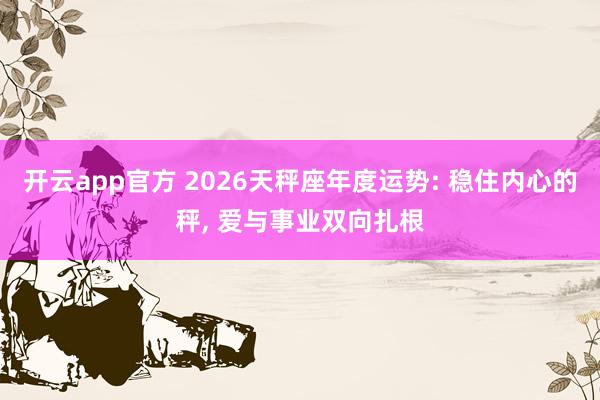 开云app官方 2026天秤座年度运势: 稳住内心的秤, 爱与事业双向扎根