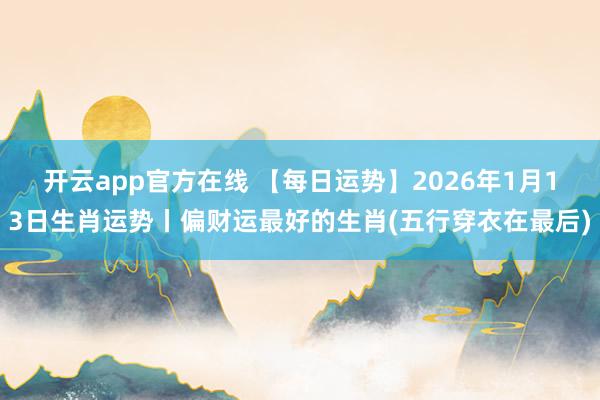 开云app官方在线 【每日运势】2026年1月13日生肖运势丨偏财运最好的生肖(五行穿衣在最后)