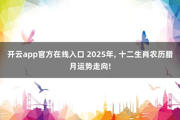 开云app官方在线入口 2025年, 十二生肖农历腊月运势走向!