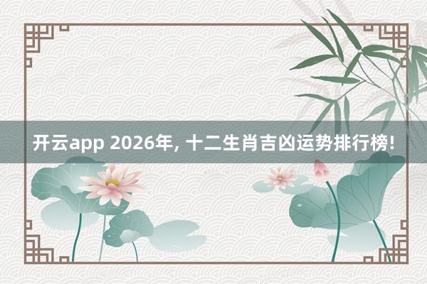 开云app 2026年, 十二生肖吉凶运势排行榜!