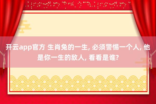 开云app官方 生肖兔的一生, 必须警惕一个人, 他是你一生的敌人, 看看是谁?